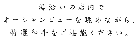 海沿いの店内でオーシャンビューを眺めながら、特選和牛をご堪能ください。
