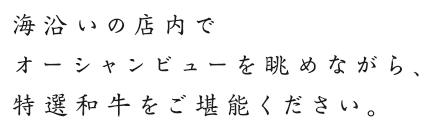 海沿いの店内でオーシャンビューを眺めながら、特選和牛をご堪能ください。